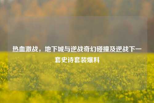 热血激战,地下城与逆战奇幻碰撞及逆战下一套史诗套装爆料