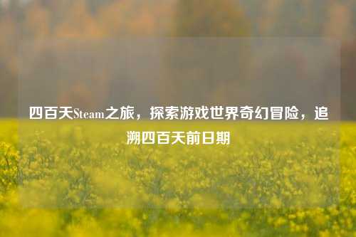 四百天Steam之旅，探索游戏世界奇幻冒险，追溯四百天前日期