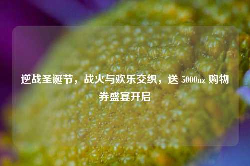 逆战圣诞节,战火与欢乐交织,送 5000nz 购物券盛宴开启