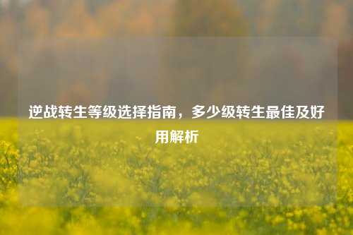 逆战转生等级选择指南，多少级转生最佳及好用解析