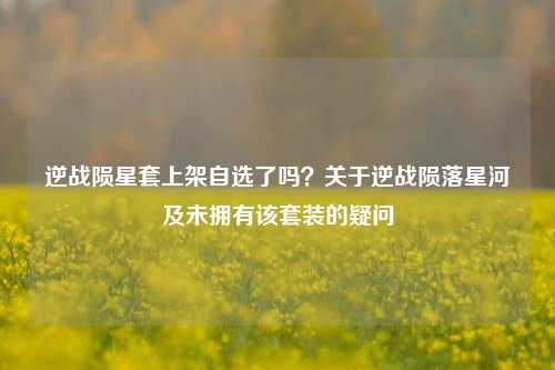 逆战陨星套上架自选了吗？关于逆战陨落星河及未拥有该套装的疑问