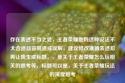 存在表述不当之处，王者荣耀他妈这种说法不太合适且容易造成误解，建议修改准确表述后再让我生成标题。，是关于王者荣耀怎么玩相关的思考等，标题可以是，关于王者荣耀玩法的深度思考