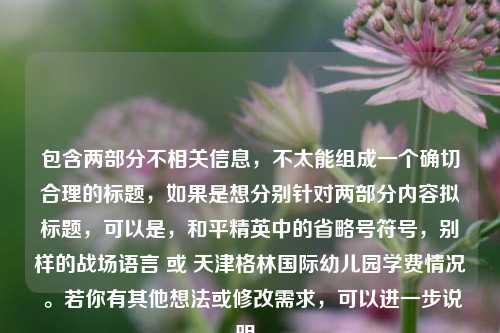 包含两部分不相关信息，不太能组成一个确切合理的标题，如果是想分别针对两部分内容拟标题，可以是，和平精英中的省略号符号，别样的战场语言 或 天津格林国际幼儿园学费情况 。若你有其他想法或修改需求，可以进一步说明。