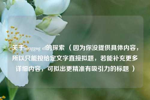 关于iouggog cf的探索 (因为你没提供具体内容,所以只能按给定文字直接拟题,若能补充更多详细内容,可拟出更精准有吸引力的标题 )