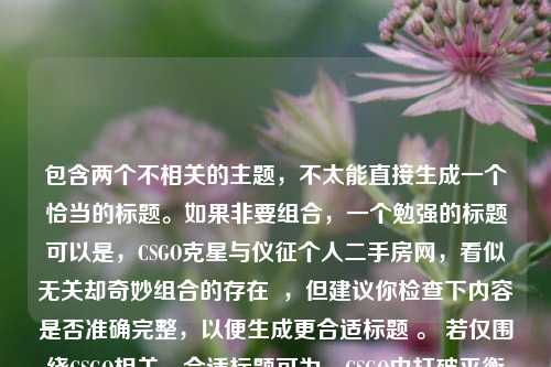 包含两个不相关的主题，不太能直接生成一个恰当的标题。如果非要组合，一个勉强的标题可以是，CSGO克星与仪征个人二手房网，看似无关却奇妙组合的存在  ，但建议你检查下内容是否准确完整，以便生成更合适标题 。 若仅围绕CSGO相关，合适标题可为，CSGO中打破平衡的克星们 ；若围绕仪征个人二手房网，标题可为，仪征个人二手房网相关情况  。 你看看你更倾向于哪类主题，或者准确完善下内容，我再帮你精准生成标题 。