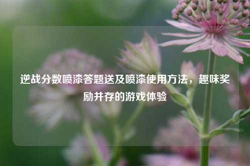 逆战分数喷漆答题送及喷漆使用方法,趣味奖励并存的游戏体验