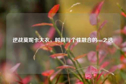 逆战莫妮卡大衣,时尚与个性融合的cos之选
