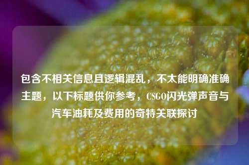 包含不相关信息且逻辑混乱，不太能明确准确主题，以下标题供你参考，CSGO闪光弹声音与汽车油耗及费用的奇特关联探讨