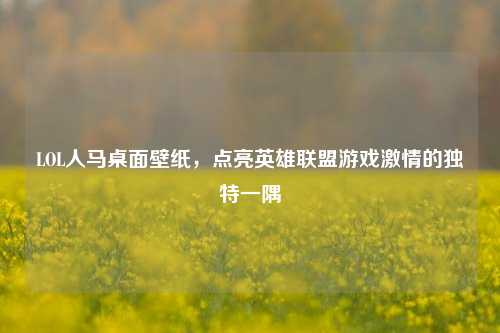LOL人马桌面壁纸，点亮英雄联盟游戏激情的独特一隅