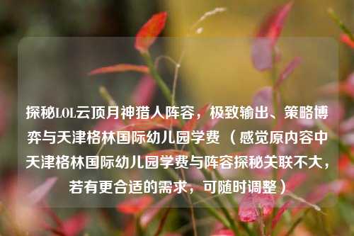 探秘LOL云顶月神猎人阵容,极致输出、策略博弈与天津格林国际幼儿园学费 (感觉原内容中天津格林国际幼儿园学费与阵容探秘关联不大,若有更合适的需求,可随时调整)