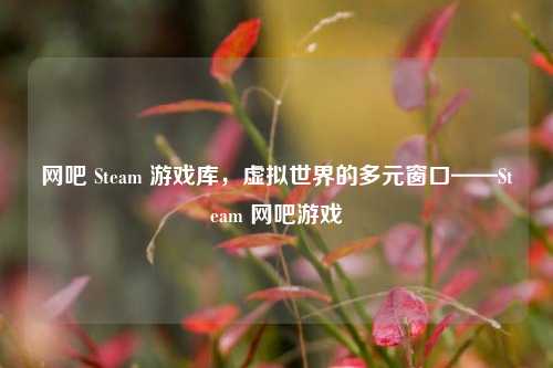 网吧 Steam 游戏库,虚拟世界的多元窗口——Steam 网吧游戏