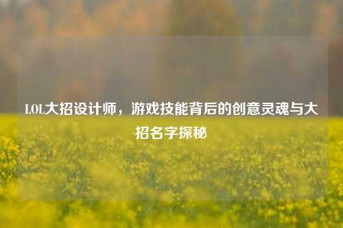 LOL大招设计师,游戏技能背后的创意灵魂与大招名字探秘