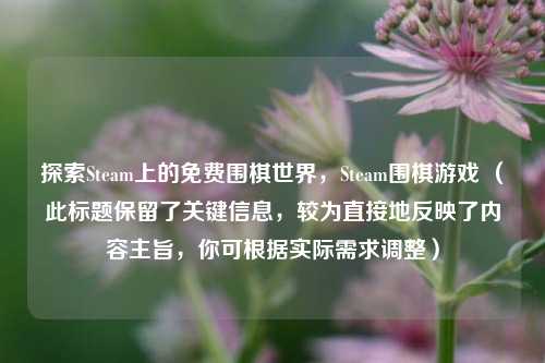 探索Steam上的免费围棋世界，Steam围棋游戏 （此标题保留了关键信息，较为直接地反映了内容主旨，你可根据实际需求调整）