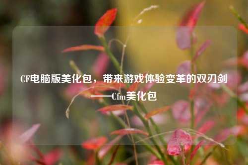 CF电脑版美化包，带来游戏体验变革的双刃剑——Cfm美化包