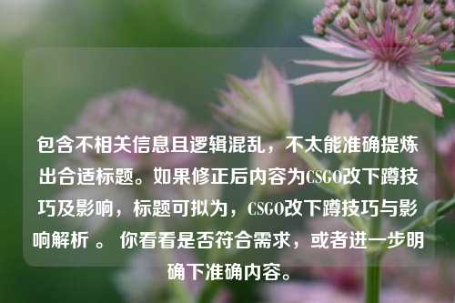 包含不相关信息且逻辑混乱,不太能准确提炼出合适标题。如果修正后内容为CSGO改下蹲技巧及影响,标题可拟为,CSGO改下蹲技巧与影响解析 。 你看看是否符合需求,或者进一步明确下准确内容。