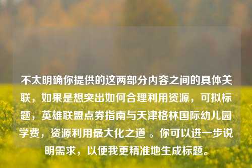 不太明确你提供的这两部分内容之间的具体关联，如果是想突出如何合理利用资源，可拟标题，英雄联盟点券指南与天津格林国际幼儿园学费，资源利用最大化之道 。你可以进一步说明需求，以便我更精准地生成标题。