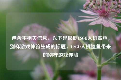 包含不相关信息，以下是根据CSGO人机鲨鱼，别样游戏体验生成的标题，CSGO人机鲨鱼带来的别样游戏体验