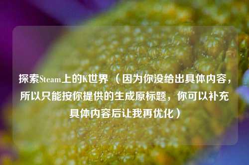 探索Steam上的K世界 (因为你没给出具体内容,所以只能按你提供的生成原标题,你可以补充具体内容后让我再优化)
