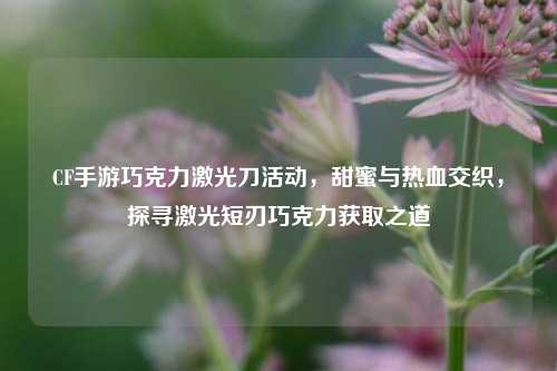 CF手游巧克力激光刀活动，甜蜜与热血交织，探寻激光短刃巧克力获取之道