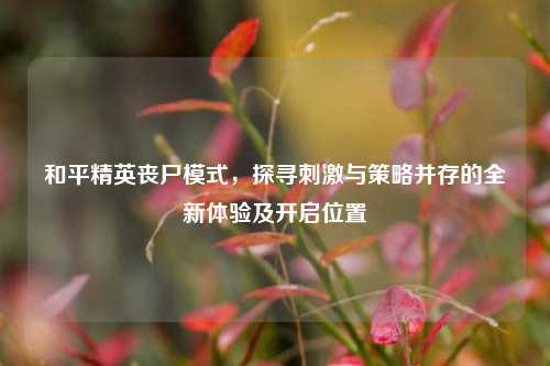 和平精英丧尸模式，探寻刺激与策略并存的全新体验及开启位置
