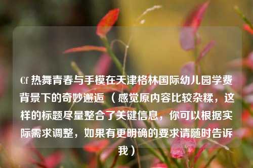 Cf 热舞青春与手模在天津格林国际幼儿园学费背景下的奇妙邂逅 （感觉原内容比较杂糅，这样的标题尽量整合了关键信息，你可以根据实际需求调整，如果有更明确的要求请随时告诉我）