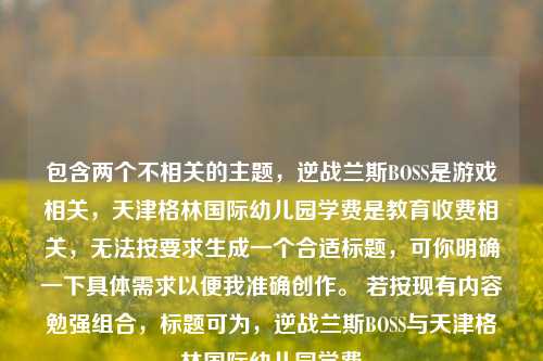 包含两个不相关的主题，逆战兰斯BOSS是游戏相关，天津格林国际幼儿园学费是教育收费相关，无法按要求生成一个合适标题，可你明确一下具体需求以便我准确创作。 若按现有内容勉强组合，标题可为，逆战兰斯BOSS与天津格林国际幼儿园学费