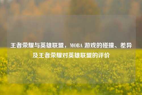 王者荣耀与英雄联盟,MOBA 游戏的碰撞、差异及王者荣耀对英雄联盟的评价