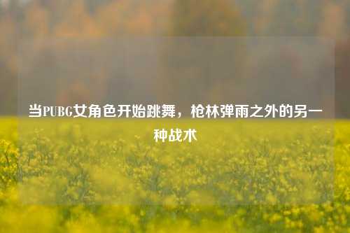 当PUBG女角色开始跳舞，枪林弹雨之外的另一种战术