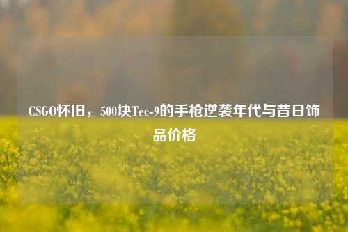 CSGO怀旧,500块Tec-9的手枪逆袭年代与昔日饰品价格