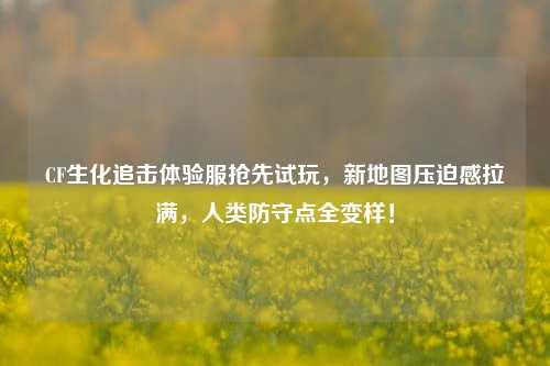 CF生化追击体验服抢先试玩,新地图压迫感拉满,人类防守点全变样!