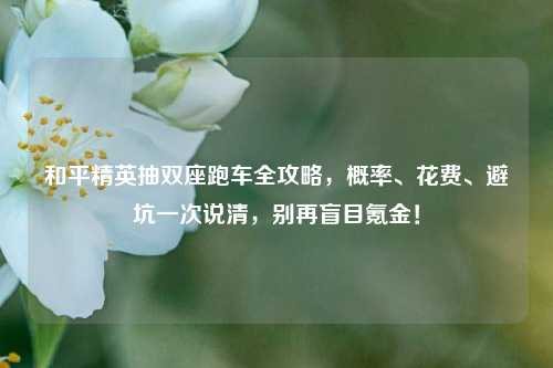 和平精英抽双座跑车全攻略，概率、花费、避坑一次说清，别再盲目氪金！