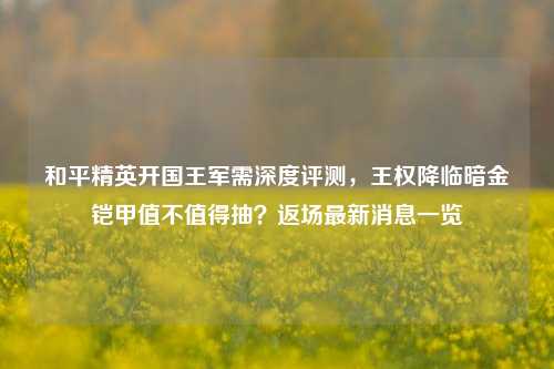 和平精英开国王军需深度评测，王权降临暗金铠甲值不值得抽？返场最新消息一览