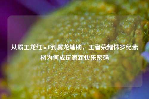 从霸王龙红buff到翼龙辅助,王者荣耀侏罗纪素材为何成玩家新快乐密码