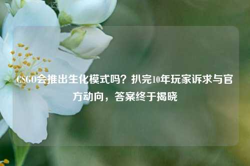 CSGO会推出生化模式吗?扒完10年玩家诉求与官方动向,答案终于揭晓