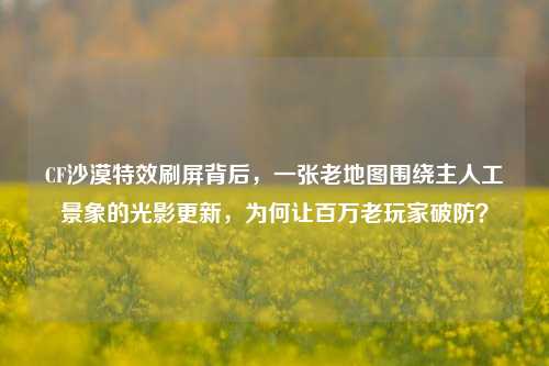 CF沙漠特效刷屏背后，一张老地图围绕主人工景象的光影更新，为何让百万老玩家破防？