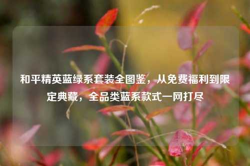 和平精英蓝绿系套装全图鉴，从免费福利到限定典藏，全品类蓝系款式一网打尽