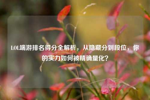 LOL端游排名得分全解析,从隐藏分到段位,你的实力如何被精确量化?