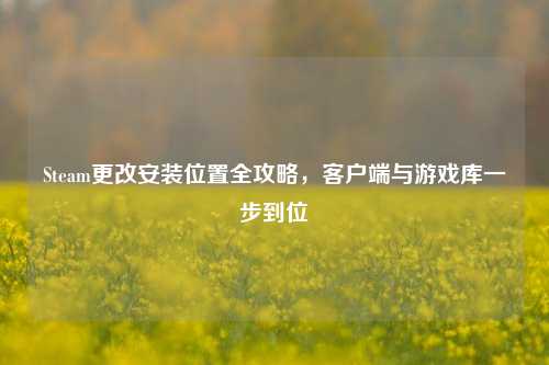 Steam更改安装位置全攻略，客户端与游戏库一步到位