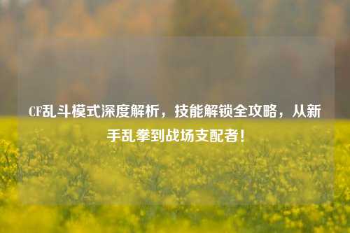 CF乱斗模式深度解析，技能解锁全攻略，从新手乱拳到战场支配者！