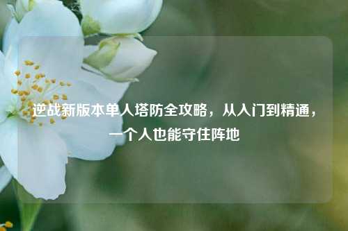 逆战新版本单人塔防全攻略，从入门到精通，一个人也能守住阵地