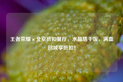 王者荣耀×北京折扣餐厅,水晶塔干饭,满血回城享折扣!