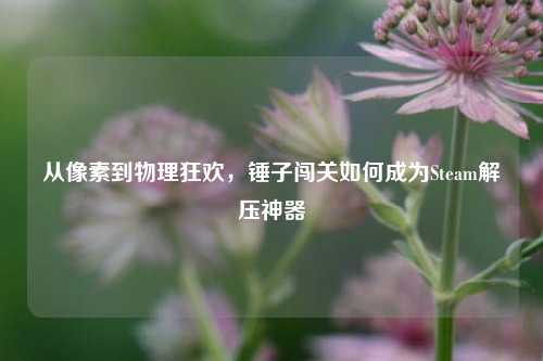从像素到物理狂欢,锤子闯关如何成为Steam解压神器