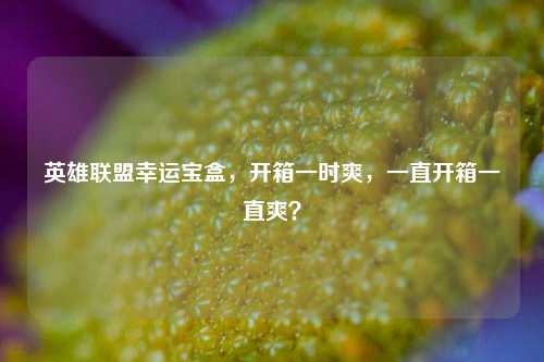 英雄联盟幸运宝盒，开箱一时爽，一直开箱一直爽？