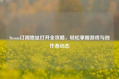 Steam订阅地址打开全攻略，轻松掌握游戏与创作者动态