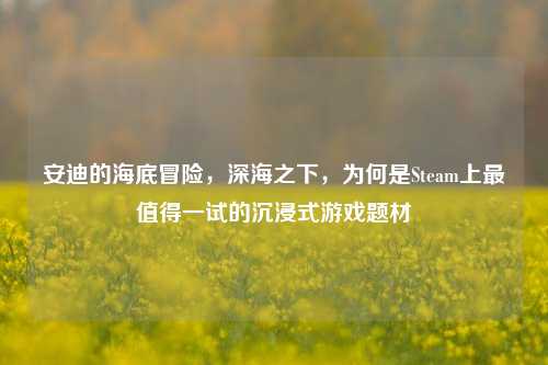 安迪的海底冒险，深海之下，为何是Steam上最值得一试的沉浸式游戏题材