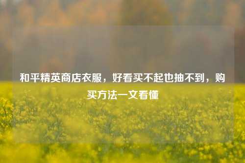 和平精英商店衣服，好看买不起也抽不到，购买方法一文看懂