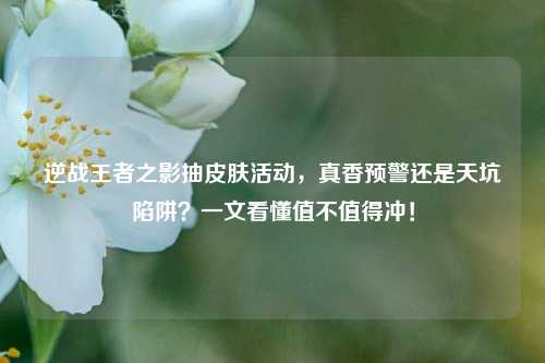 逆战王者之影抽皮肤活动,真香预警还是天坑陷阱?一文看懂值不值得冲!