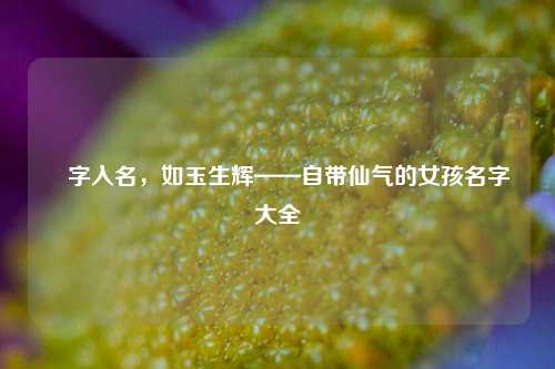 玥字入名,如玉生辉——自带仙气的女孩名字大全
