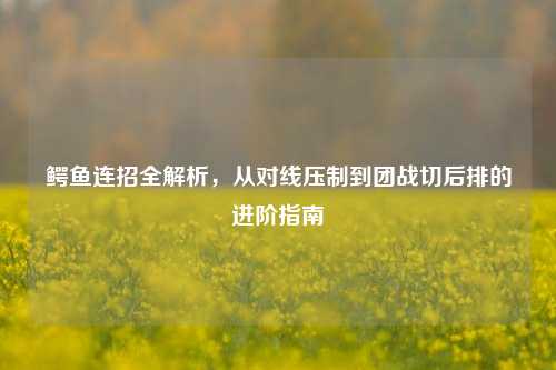 鳄鱼连招全解析,从对线压制到团战切后排的进阶指南