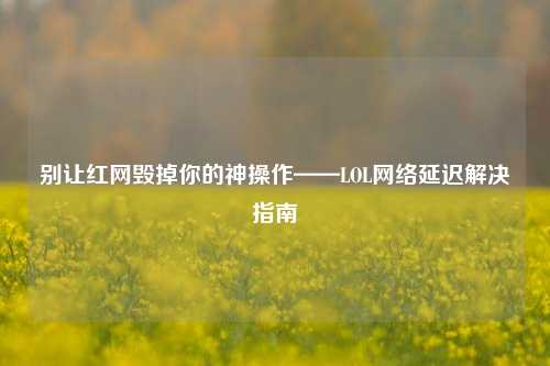 别让红网毁掉你的神操作——LOL网络延迟解决指南